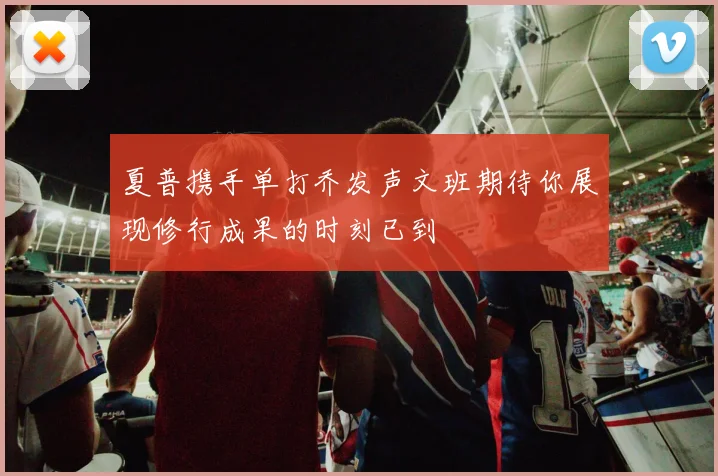 夏普携手单打乔发声文班期待你展现修行成果的时刻已到