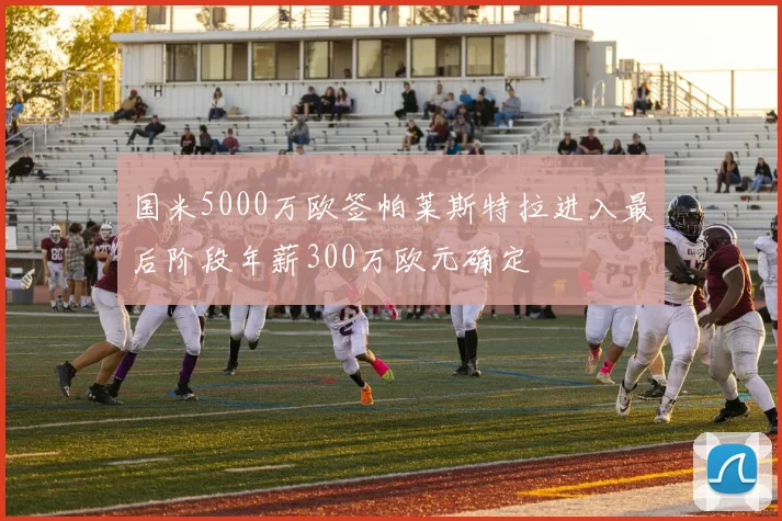 国米5000万欧签帕莱斯特拉进入最后阶段年薪300万欧元确定