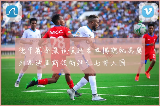 德甲赛季最佳候选名单揭晓凯恩奥利塞迪亚斯领衔拜仁七将入围