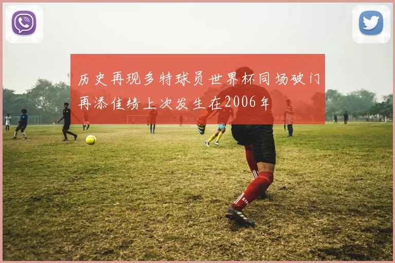 历史再现多特球员世界杯同场破门再添佳绩上次发生在2006年