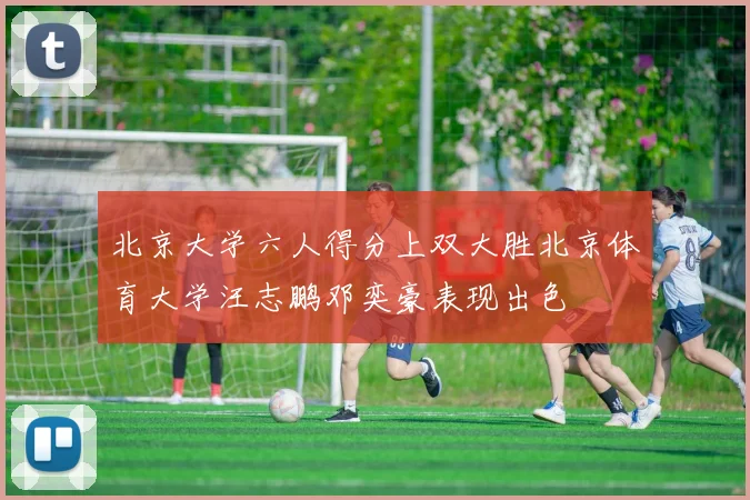 北京大学六人得分上双大胜北京体育大学汪志鹏邓奕豪表现出色