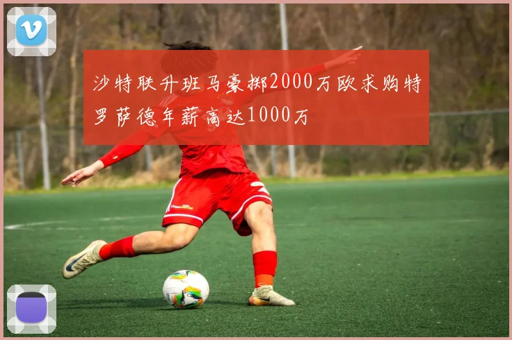 沙特联升班马豪掷2000万欧求购特罗萨德年薪高达1000万