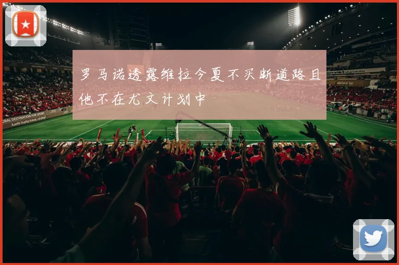 罗马诺透露维拉今夏不买断道路且他不在尤文计划中