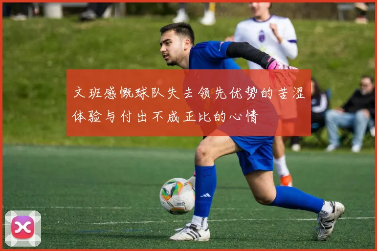 文班感慨球队失去领先优势的苦涩体验与付出不成正比的心情