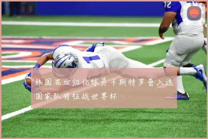 韩国混血归化球员卡斯特罗普入选国家队将征战世界杯