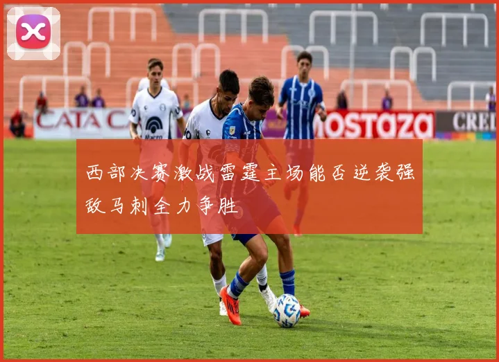 西部决赛激战雷霆主场能否逆袭强敌马刺全力争胜