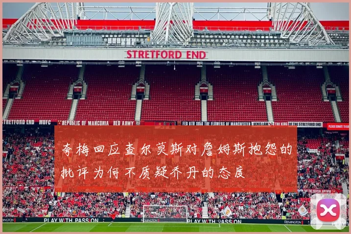 夸梅回应查尔莫斯对詹姆斯抱怨的批评为何不质疑乔丹的态度
