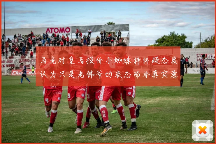 马竞对皇马报价小蜘蛛持怀疑态度认为只是老佛爷的表态而非真实意图